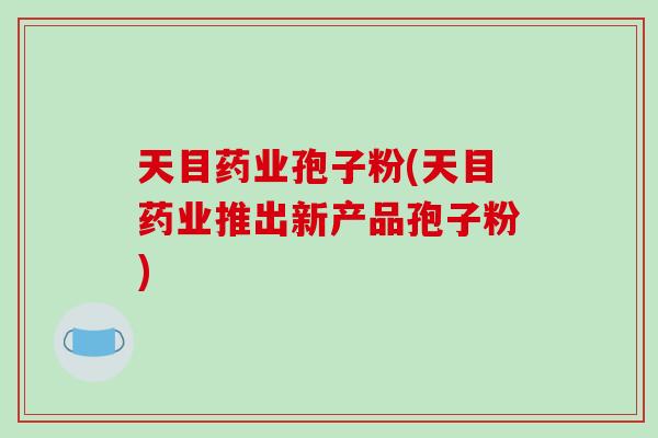 天目药业孢子粉(天目药业推出新产品孢子粉)-第1张图片-破壁灵芝孢子粉研究指南 天目药业孢子粉(天目药业推出新产品孢子粉)-第1张图片-破壁灵芝孢子粉研究指南