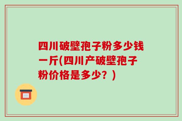 四川破壁孢子粉多少钱一斤(四川产破壁孢子粉价格是多少?)-第1张图片-破壁灵芝孢子粉研究指南 四川破壁孢子粉多少钱一斤(四川产破壁孢子粉价格是多少?)-第1张图片-破壁灵芝孢子粉研究指南