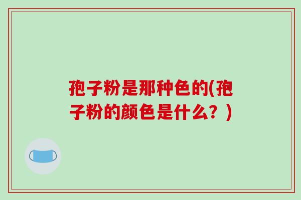 孢子粉是那种色的(孢子粉的颜色是什么?)-第1张图片-破壁灵芝孢子粉研究指南 孢子粉是那种色的(孢子粉的颜色是什么?)-第1张图片-破壁灵芝孢子粉研究指南