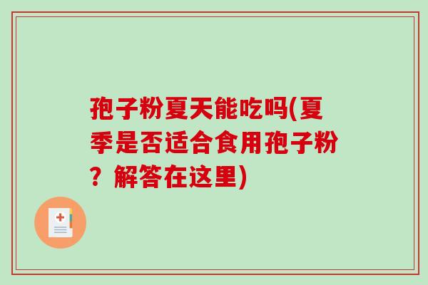 孢子粉夏天能吃吗(夏季是否适合食用孢子粉?解答在这里)-第1张图片-破壁灵芝孢子粉研究指南 孢子粉夏天能吃吗(夏季是否适合食用孢子粉?解答在这里)-第1张图片-破壁灵芝孢子粉研究指南