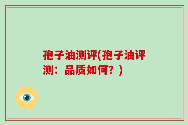 孢子油测评(孢子油评测：品质如何？)-第1张图片-破壁灵芝孢子粉研究指南