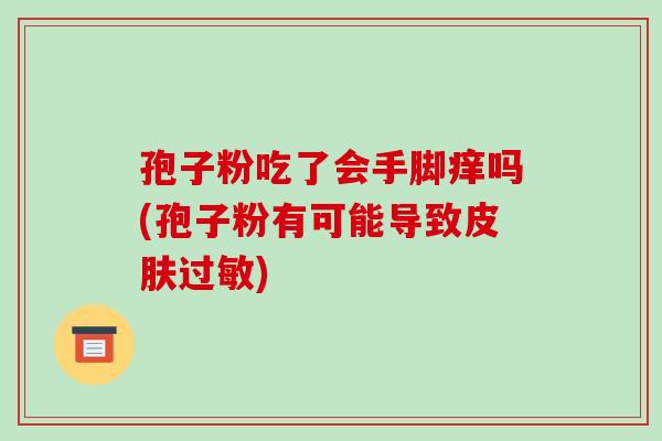 孢子粉吃了会手脚痒吗(孢子粉有可能导致皮肤过敏)-第1张图片-破壁灵芝孢子粉研究指南 孢子粉吃了会手脚痒吗(孢子粉有可能导致皮肤过敏)-第1张图片-破壁灵芝孢子粉研究指南