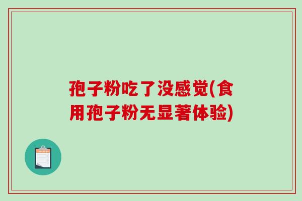 孢子粉吃了没感觉(食用孢子粉无显著体验)-第1张图片-破壁灵芝孢子粉研究指南 孢子粉吃了没感觉(食用孢子粉无显著体验)-第1张图片-破壁灵芝孢子粉研究指南