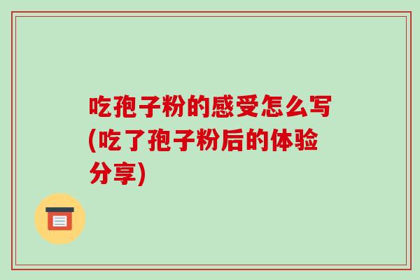 吃孢子粉的感受怎么写(吃了孢子粉后的体验分享)-第1张图片-破壁灵芝孢子粉研究指南 吃孢子粉的感受怎么写(吃了孢子粉后的体验分享)-第1张图片-破壁灵芝孢子粉研究指南
