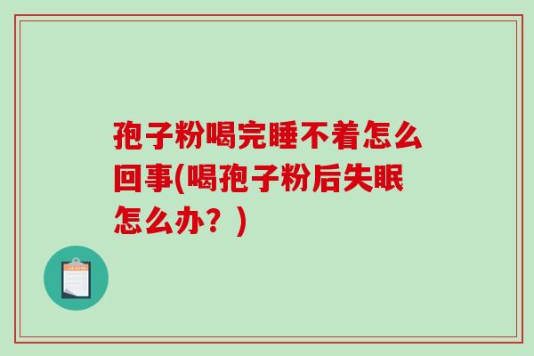 孢子粉喝完睡不着怎么回事(喝孢子粉后失眠怎么办?)-第1张图片-破壁灵芝孢子粉研究指南 孢子粉喝完睡不着怎么回事(喝孢子粉后失眠怎么办?)-第1张图片-破壁灵芝孢子粉研究指南