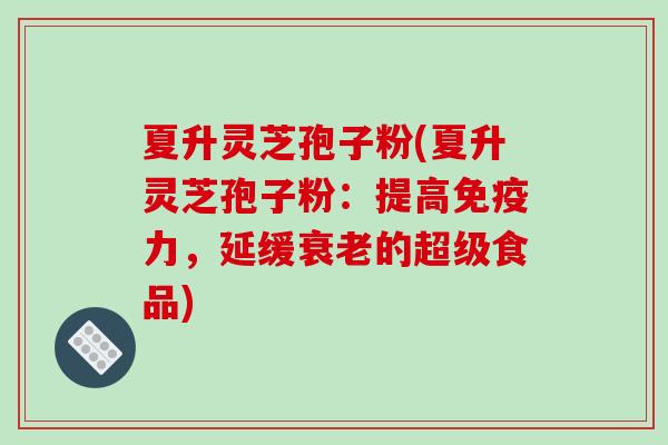夏升灵芝孢子粉(夏升灵芝孢子粉:提高免疫力,延缓衰老的超级食品)-第1张图片-破壁灵芝孢子粉研究指南 夏升灵芝孢子粉(夏升灵芝孢子粉:提高免疫力,延缓衰老的超级食品)-第1张图片-破壁灵芝孢子粉研究指南