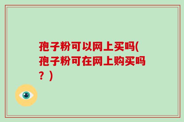 孢子粉可以网上买吗(孢子粉可在网上购买吗?)-第1张图片-破壁灵芝孢子粉研究指南 孢子粉可以网上买吗(孢子粉可在网上购买吗?)-第1张图片-破壁灵芝孢子粉研究指南