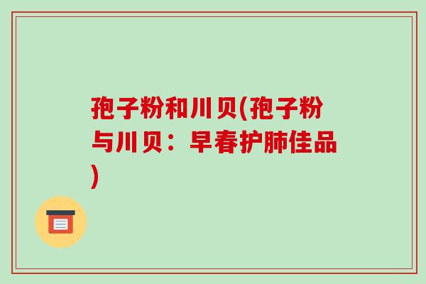孢子粉和川贝(孢子粉与川贝：早春护肺佳品)-第1张图片-破壁灵芝孢子粉研究指南
