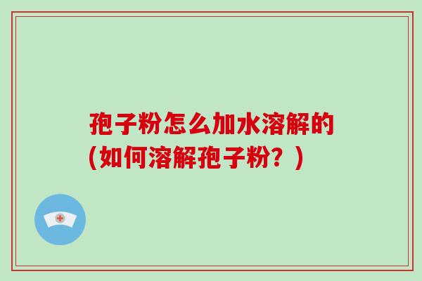 孢子粉怎么加水溶解的(如何溶解孢子粉?)-第1张图片-破壁灵芝孢子粉研究指南 孢子粉怎么加水溶解的(如何溶解孢子粉?)-第1张图片-破壁灵芝孢子粉研究指南