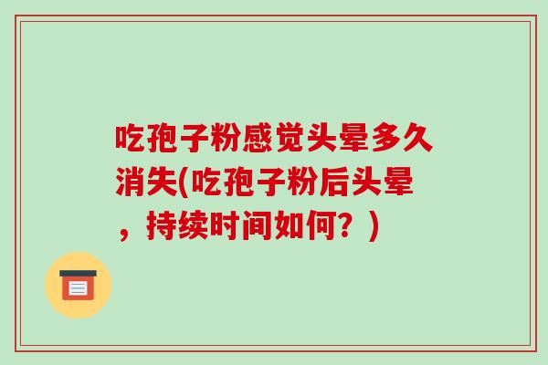 吃孢子粉感觉头晕多久消失(吃孢子粉后头晕,持续时间如何?)-第1张图片-破壁灵芝孢子粉研究指南 吃孢子粉感觉头晕多久消失(吃孢子粉后头晕,持续时间如何?)-第1张图片-破壁灵芝孢子粉研究指南