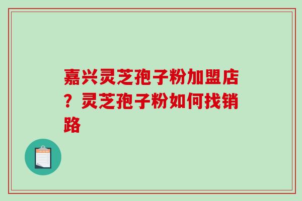 嘉兴灵芝孢子粉加盟店?灵芝孢子粉如何找销路-第1张图片-破壁灵芝孢子粉研究指南 嘉兴灵芝孢子粉加盟店?灵芝孢子粉如何找销路-第1张图片-破壁灵芝孢子粉研究指南