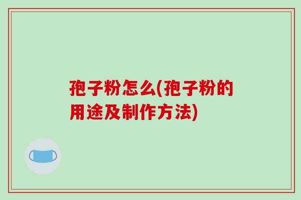 孢子粉怎么(孢子粉的用途及制作方法)-第1张图片-破壁灵芝孢子粉研究指南