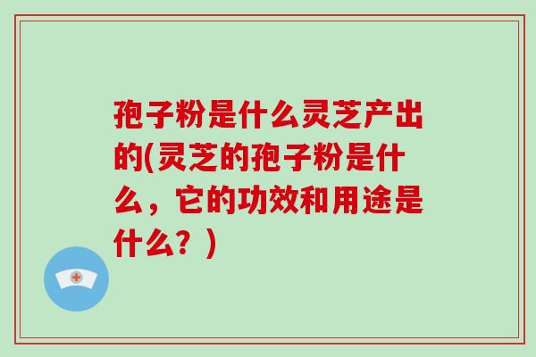 孢子粉是什么灵芝产出的(灵芝的孢子粉是什么,它的功效和用途是什么?)-第1张图片-破壁灵芝孢子粉研究指南 孢子粉是什么灵芝产出的(灵芝的孢子粉是什么,它的功效和用途是什么?)-第1张图片-破壁灵芝孢子粉研究指南