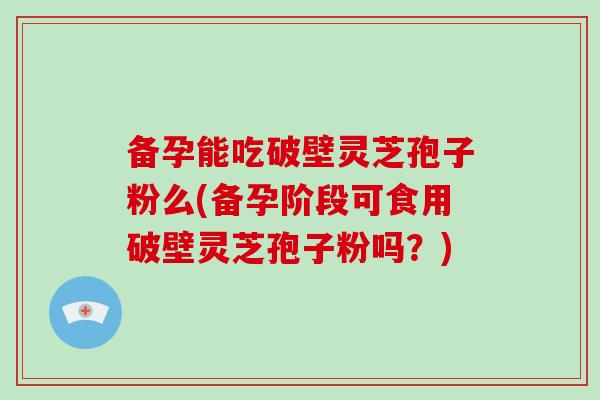 备孕能吃破壁灵芝孢子粉么(备孕阶段可食用破壁灵芝孢子粉吗?)-第1张图片-破壁灵芝孢子粉研究指南 备孕能吃破壁灵芝孢子粉么(备孕阶段可食用破壁灵芝孢子粉吗?)-第1张图片-破壁灵芝孢子粉研究指南