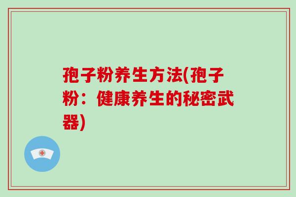 孢子粉养生方法(孢子粉:健康养生的秘密武器)-第1张图片-破壁灵芝孢子粉研究指南 孢子粉养生方法(孢子粉:健康养生的秘密武器)-第1张图片-破壁灵芝孢子粉研究指南