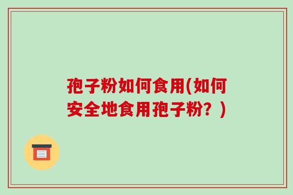 孢子粉如何食用(如何安全地食用孢子粉？)-第1张图片-破壁灵芝孢子粉研究指南