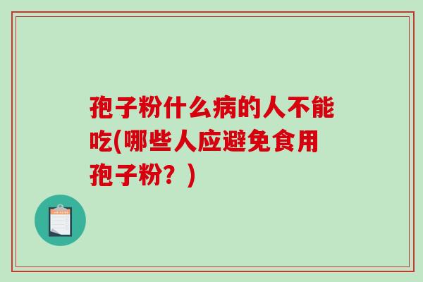 孢子粉什么病的人不能吃(哪些人应避免食用孢子粉?)-第1张图片-破壁灵芝孢子粉研究指南 孢子粉什么病的人不能吃(哪些人应避免食用孢子粉?)-第1张图片-破壁灵芝孢子粉研究指南