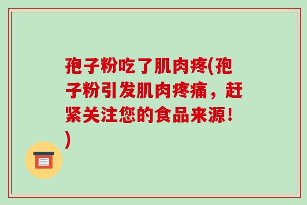 孢子粉吃了肌肉疼(孢子粉引发肌肉疼痛,赶紧关注您的食品来源!)-第1张图片-破壁灵芝孢子粉研究指南 孢子粉吃了肌肉疼(孢子粉引发肌肉疼痛,赶紧关注您的食品来源!)-第1张图片-破壁灵芝孢子粉研究指南