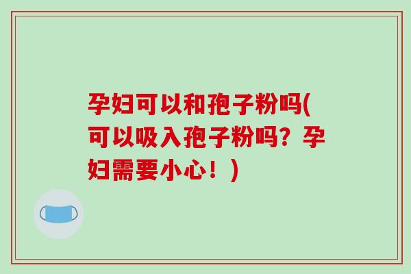 孕妇可以和孢子粉吗(可以吸入孢子粉吗?孕妇需要小心!)-第1张图片-破壁灵芝孢子粉研究指南 孕妇可以和孢子粉吗(可以吸入孢子粉吗?孕妇需要小心!)-第1张图片-破壁灵芝孢子粉研究指南