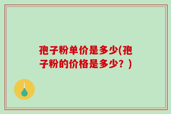 孢子粉单价是多少(孢子粉的价格是多少?)-第1张图片-破壁灵芝孢子粉研究指南 孢子粉单价是多少(孢子粉的价格是多少?)-第1张图片-破壁灵芝孢子粉研究指南