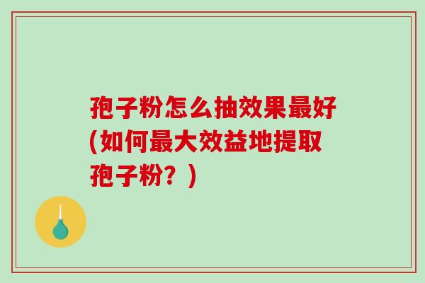 孢子粉怎么抽效果最好(如何最大效益地提取孢子粉?)-第1张图片-破壁灵芝孢子粉研究指南 孢子粉怎么抽效果最好(如何最大效益地提取孢子粉?)-第1张图片-破壁灵芝孢子粉研究指南
