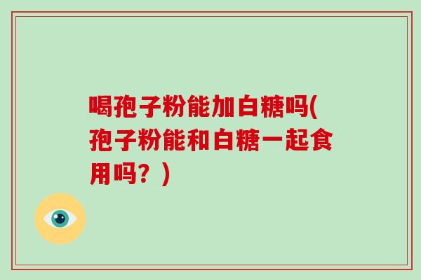 喝孢子粉能加白糖吗(孢子粉能和白糖一起食用吗?)-第1张图片-破壁灵芝孢子粉研究指南 喝孢子粉能加白糖吗(孢子粉能和白糖一起食用吗?)-第1张图片-破壁灵芝孢子粉研究指南