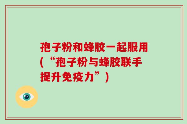 孢子粉和蜂胶一起服用(“孢子粉与蜂胶联手提升免疫力”)-第1张图片-破壁灵芝孢子粉研究指南 孢子粉和蜂胶一起服用(“孢子粉与蜂胶联手提升免疫力”)-第1张图片-破壁灵芝孢子粉研究指南
