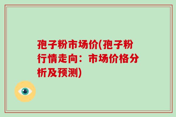 孢子粉市场价(孢子粉行情走向:市场价格分析及预测)-第1张图片-破壁灵芝孢子粉研究指南 孢子粉市场价(孢子粉行情走向:市场价格分析及预测)-第1张图片-破壁灵芝孢子粉研究指南