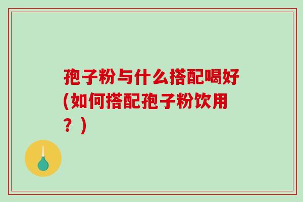 孢子粉与什么搭配喝好(如何搭配孢子粉饮用？)-第1张图片-破壁灵芝孢子粉研究指南