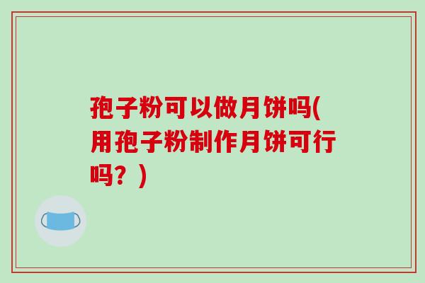 孢子粉可以做月饼吗(用孢子粉制作月饼可行吗?)-第1张图片-破壁灵芝孢子粉研究指南 孢子粉可以做月饼吗(用孢子粉制作月饼可行吗?)-第1张图片-破壁灵芝孢子粉研究指南