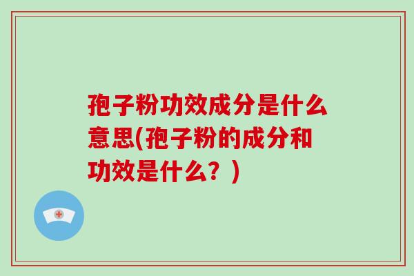 孢子粉功效成分是什么意思(孢子粉的成分和功效是什么?)-第1张图片-破壁灵芝孢子粉研究指南 孢子粉功效成分是什么意思(孢子粉的成分和功效是什么?)-第1张图片-破壁灵芝孢子粉研究指南