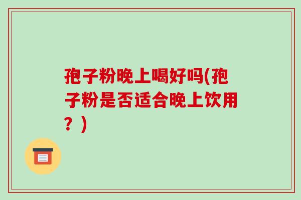 孢子粉晚上喝好吗(孢子粉是否适合晚上饮用?)-第1张图片-破壁灵芝孢子粉研究指南 孢子粉晚上喝好吗(孢子粉是否适合晚上饮用?)-第1张图片-破壁灵芝孢子粉研究指南