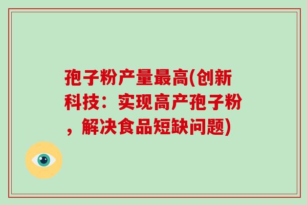 孢子粉产量最高(创新科技:实现高产孢子粉,解决食品短缺问题)-第1张图片-破壁灵芝孢子粉研究指南 孢子粉产量最高(创新科技:实现高产孢子粉,解决食品短缺问题)-第1张图片-破壁灵芝孢子粉研究指南