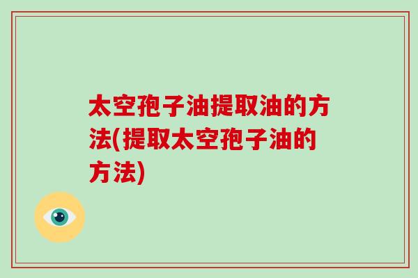 太空孢子油提取油的方法(提取太空孢子油的方法)-第1张图片-破壁灵芝孢子粉研究指南 太空孢子油提取油的方法(提取太空孢子油的方法)-第1张图片-破壁灵芝孢子粉研究指南