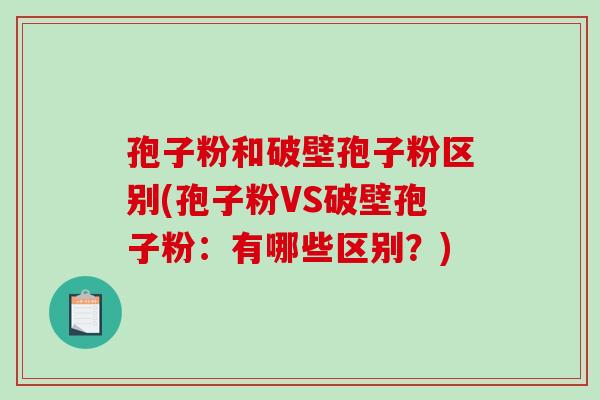 孢子粉和破壁孢子粉区别(孢子粉VS破壁孢子粉:有哪些区别?)-第1张图片-破壁灵芝孢子粉研究指南 孢子粉和破壁孢子粉区别(孢子粉VS破壁孢子粉:有哪些区别?)-第1张图片-破壁灵芝孢子粉研究指南