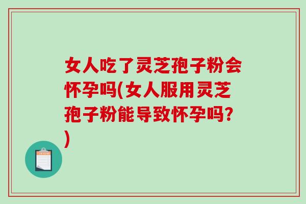 女人吃了灵芝孢子粉会怀孕吗(女人服用灵芝孢子粉能导致怀孕吗？)-第1张图片-破壁灵芝孢子粉研究指南
