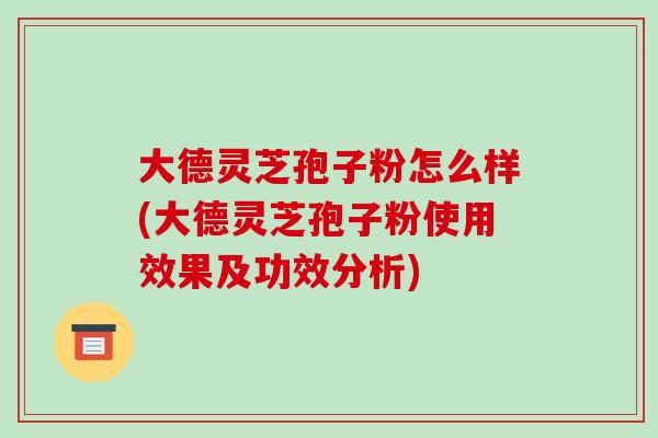 大德灵芝孢子粉怎么样(大德灵芝孢子粉使用效果及功效分析)-第1张图片-破壁灵芝孢子粉研究指南 大德灵芝孢子粉怎么样(大德灵芝孢子粉使用效果及功效分析)-第1张图片-破壁灵芝孢子粉研究指南