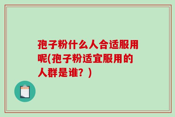 孢子粉什么人合适服用呢(孢子粉适宜服用的人群是谁？)-第1张图片-破壁灵芝孢子粉研究指南