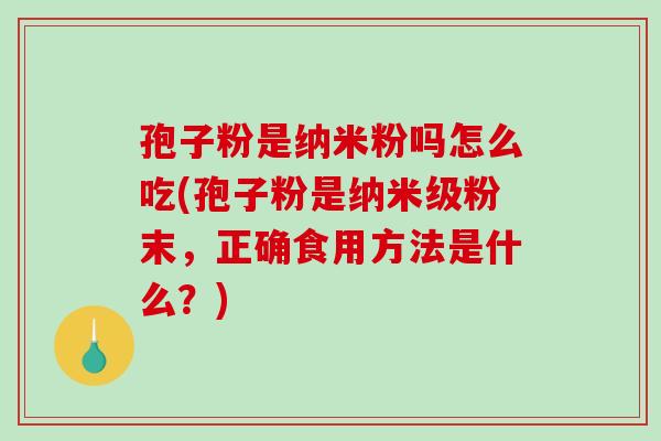 孢子粉是纳米粉吗怎么吃(孢子粉是纳米级粉末,正确食用方法是什么?)-第1张图片-破壁灵芝孢子粉研究指南 孢子粉是纳米粉吗怎么吃(孢子粉是纳米级粉末,正确食用方法是什么?)-第1张图片-破壁灵芝孢子粉研究指南