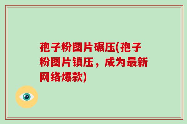 孢子粉图片碾压(孢子粉图片镇压，成为最新网络爆款)-第1张图片-破壁灵芝孢子粉研究指南