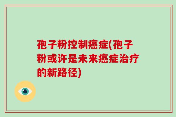 孢子粉控制癌症(孢子粉或许是未来癌症治疗的新路径)-第1张图片-破壁灵芝孢子粉研究指南 孢子粉控制癌症(孢子粉或许是未来癌症治疗的新路径)-第1张图片-破壁灵芝孢子粉研究指南