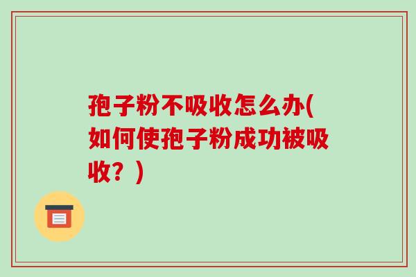 孢子粉不吸收怎么办(如何使孢子粉成功被吸收?)-第1张图片-破壁灵芝孢子粉研究指南 孢子粉不吸收怎么办(如何使孢子粉成功被吸收?)-第1张图片-破壁灵芝孢子粉研究指南