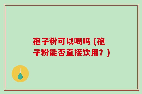 孢子粉可以喝吗 (孢子粉能否直接饮用?)-第1张图片-破壁灵芝孢子粉研究指南 孢子粉可以喝吗 (孢子粉能否直接饮用?)-第1张图片-破壁灵芝孢子粉研究指南