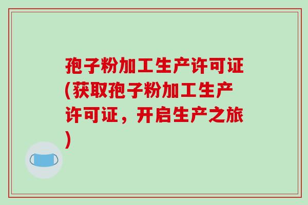 孢子粉加工生产许可证(获取孢子粉加工生产许可证,开启生产之旅)-第1张图片-破壁灵芝孢子粉研究指南 孢子粉加工生产许可证(获取孢子粉加工生产许可证,开启生产之旅)-第1张图片-破壁灵芝孢子粉研究指南