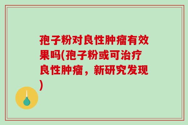 孢子粉对良性肿瘤有效果吗(孢子粉或可治疗良性肿瘤,新研究发现)-第1张图片-破壁灵芝孢子粉研究指南 孢子粉对良性肿瘤有效果吗(孢子粉或可治疗良性肿瘤,新研究发现)-第1张图片-破壁灵芝孢子粉研究指南