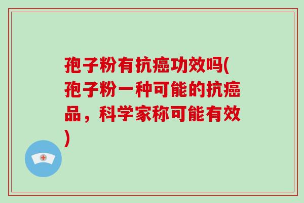 孢子粉有抗癌功效吗(孢子粉一种可能的抗癌品,科学家称可能有效)-第1张图片-破壁灵芝孢子粉研究指南 孢子粉有抗癌功效吗(孢子粉一种可能的抗癌品,科学家称可能有效)-第1张图片-破壁灵芝孢子粉研究指南