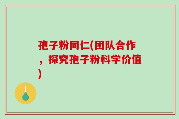 孢子粉同仁(团队合作,探究孢子粉科学价值)-第1张图片-破壁灵芝孢子粉研究指南 孢子粉同仁(团队合作,探究孢子粉科学价值)-第1张图片-破壁灵芝孢子粉研究指南