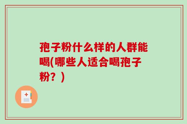 孢子粉什么样的人群能喝(哪些人适合喝孢子粉?)-第1张图片-破壁灵芝孢子粉研究指南 孢子粉什么样的人群能喝(哪些人适合喝孢子粉?)-第1张图片-破壁灵芝孢子粉研究指南