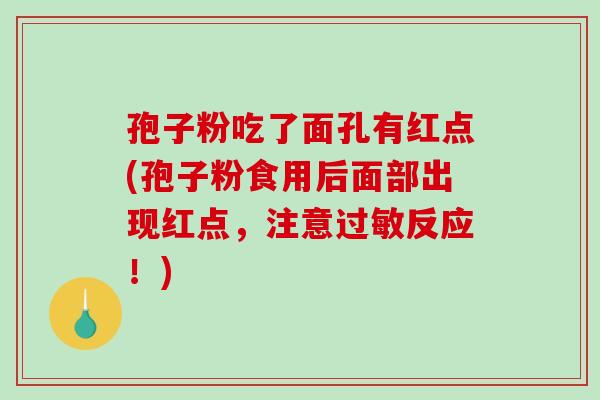 孢子粉吃了面孔有红点(孢子粉食用后面部出现红点,注意过敏反应!)-第1张图片-破壁灵芝孢子粉研究指南 孢子粉吃了面孔有红点(孢子粉食用后面部出现红点,注意过敏反应!)-第1张图片-破壁灵芝孢子粉研究指南