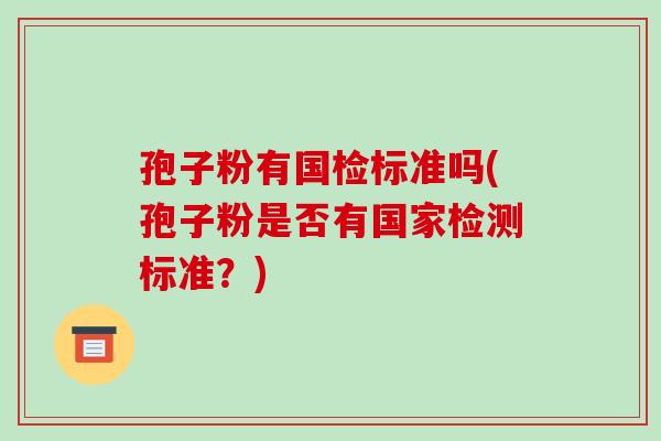 孢子粉有国检标准吗(孢子粉是否有国家检测标准?)-第1张图片-破壁灵芝孢子粉研究指南 孢子粉有国检标准吗(孢子粉是否有国家检测标准?)-第1张图片-破壁灵芝孢子粉研究指南